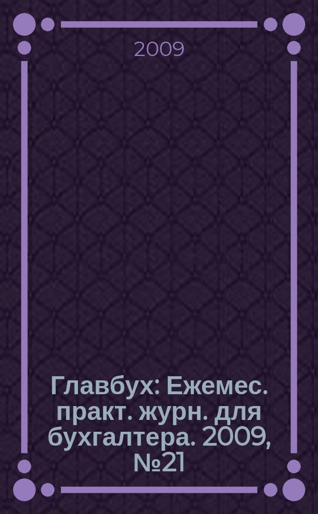 Главбух : Ежемес. практ. журн. для бухгалтера. 2009, № 21