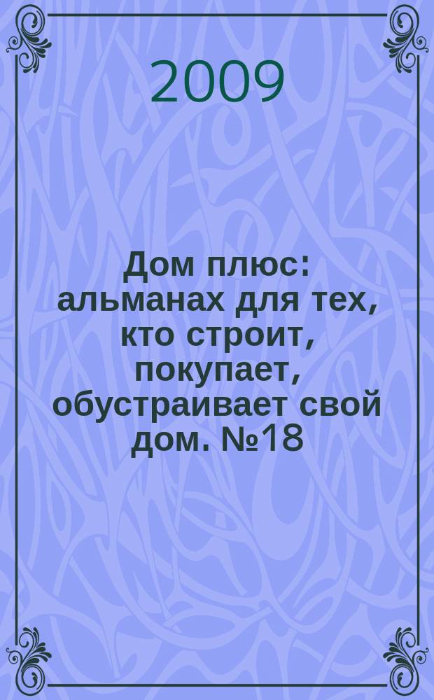 Дом плюс : альманах для тех, кто строит, покупает, обустраивает свой дом. № 18