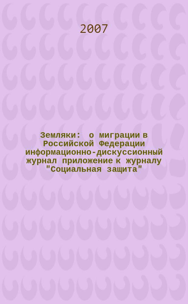 Земляки : о миграции в Российской Федерации информационно-дискуссионный журнал приложение к журналу "Социальная защита". 2007, № 4