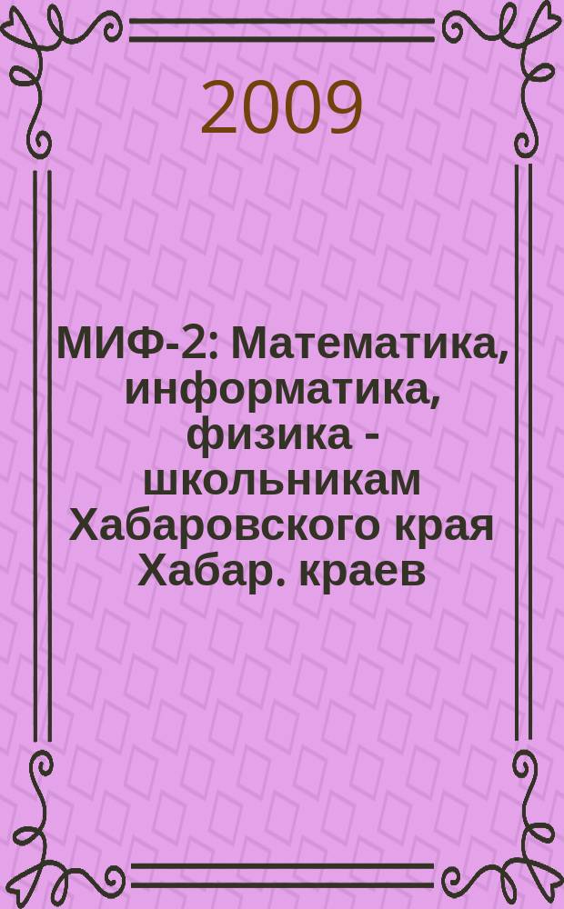 МИФ-2 : Математика, информатика, физика - школьникам Хабаровского края Хабар. краев. учеб.-метод. журн. 2009, № 2 (44)