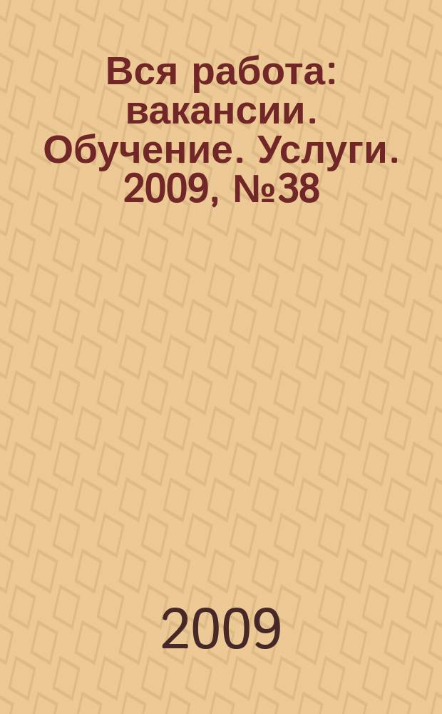 Вся работа : вакансии. Обучение. Услуги. 2009, № 38 (112)