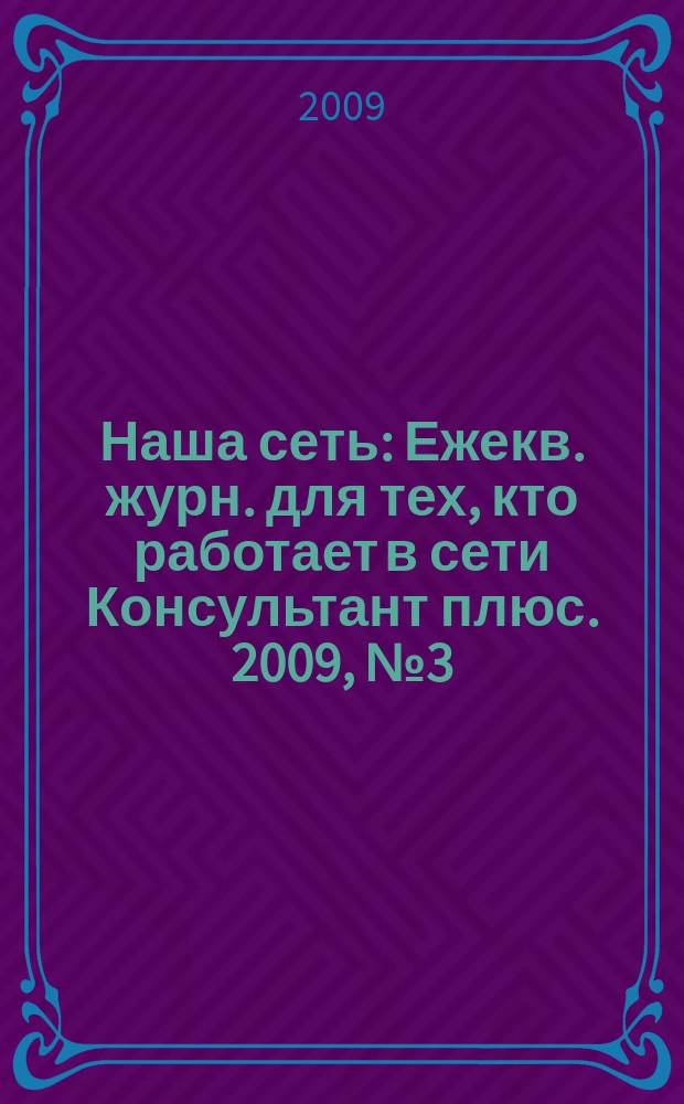 Наша сеть : Ежекв. журн. для тех, кто работает в сети Консультант плюс. 2009, № 3 (52)