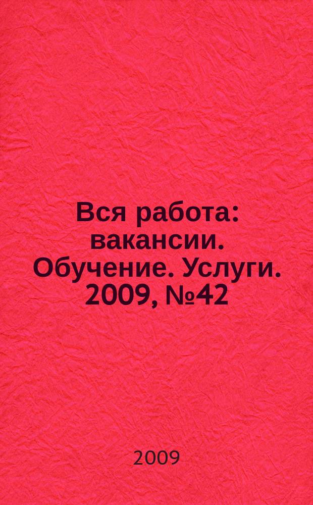 Вся работа : вакансии. Обучение. Услуги. 2009, № 42 (116)