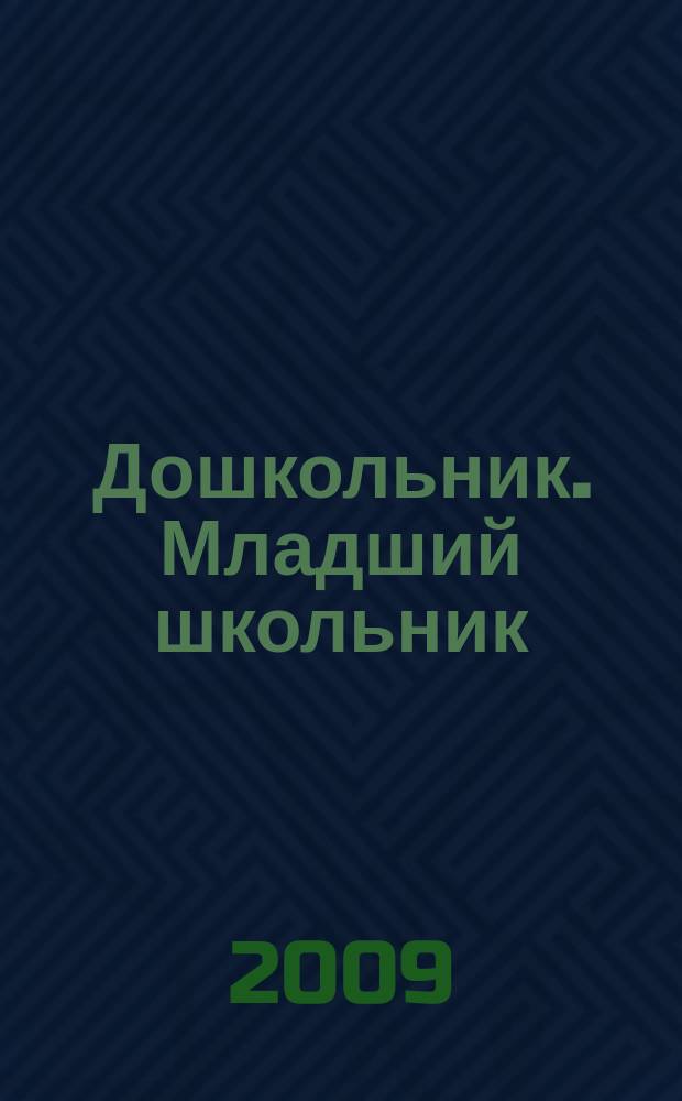 Дошкольник. Младший школьник : Метод. и практ. журн. для родителей, воспитателей, учителей. 2009, № 6