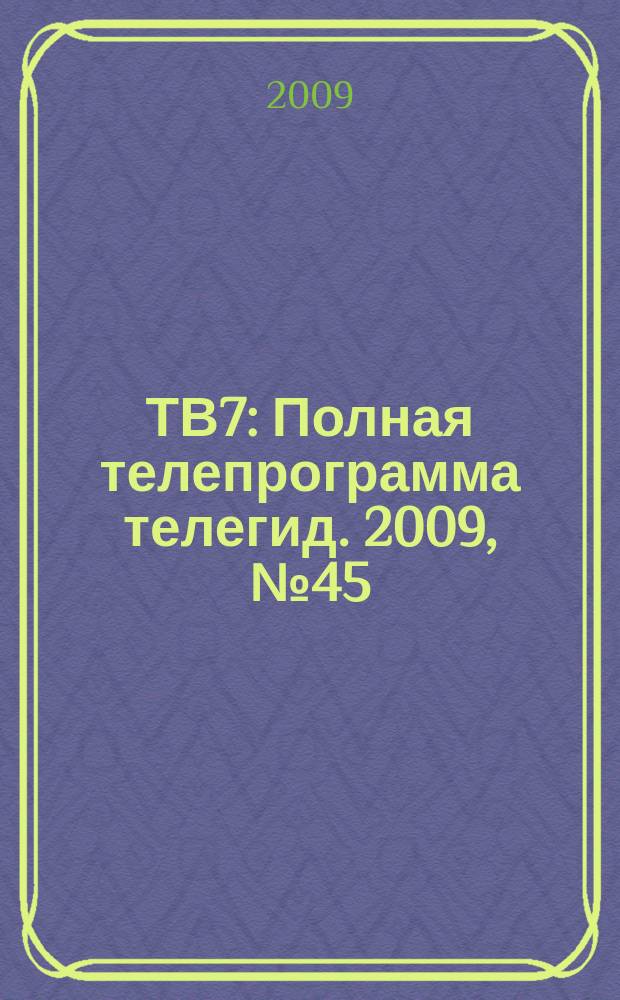 ТВ7 : Полная телепрограмма телегид. 2009, № 45