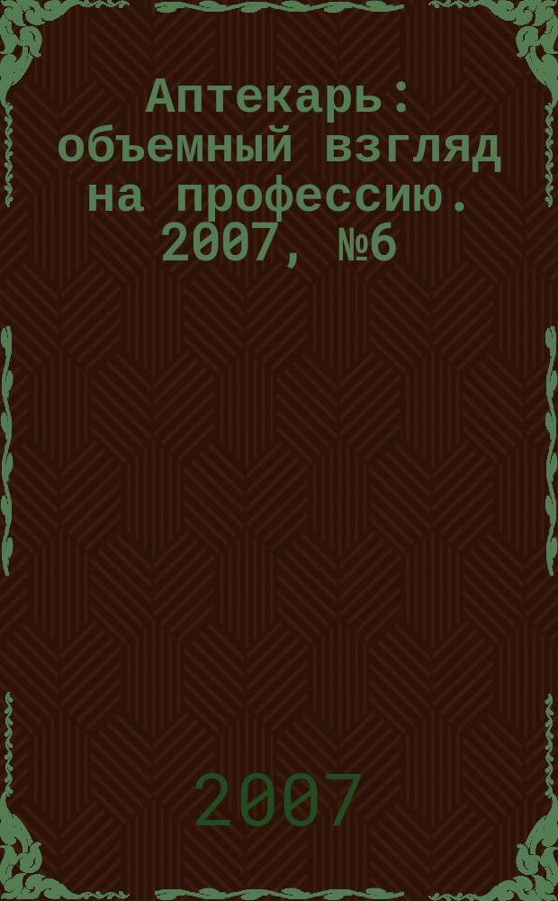Аптекарь : объемный взгляд на профессию. 2007, № 6 (16)