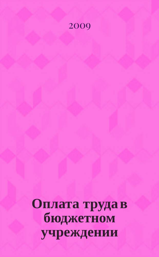 Оплата труда в бюджетном учреждении: бухгалтерский учет и налогообложение : приложение к журналу "Бюджетные организации: бухгалтерский учет и налогообложение" журнал. 2009, № 11