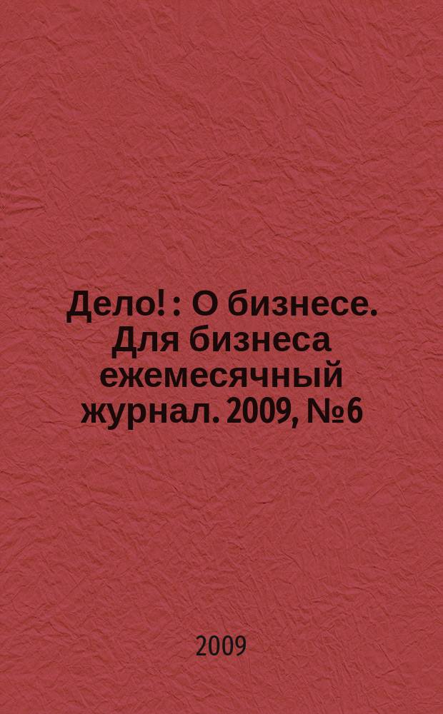Дело ! : О бизнесе. Для бизнеса ежемесячный журнал. 2009, № 6 (188)