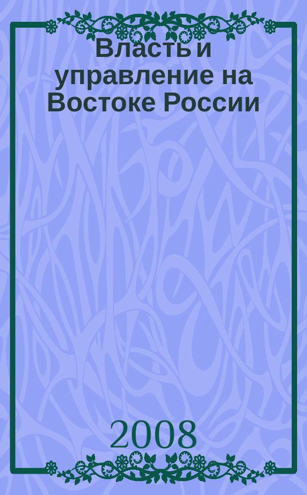 Власть и управление на Востоке России : Науч.-публицист. журн. 2008, № 4 (45)