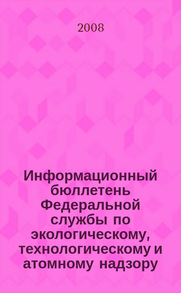Информационный бюллетень Федеральной службы по экологическому, технологическому и атомному надзору. 2008, № 6 (39)