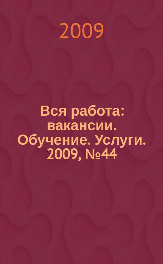 Вся работа : вакансии. Обучение. Услуги. 2009, № 44 (118)