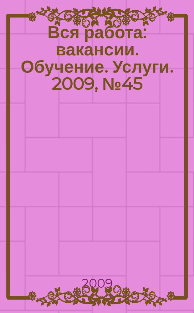 Вся работа : вакансии. Обучение. Услуги. 2009, № 45 (119)