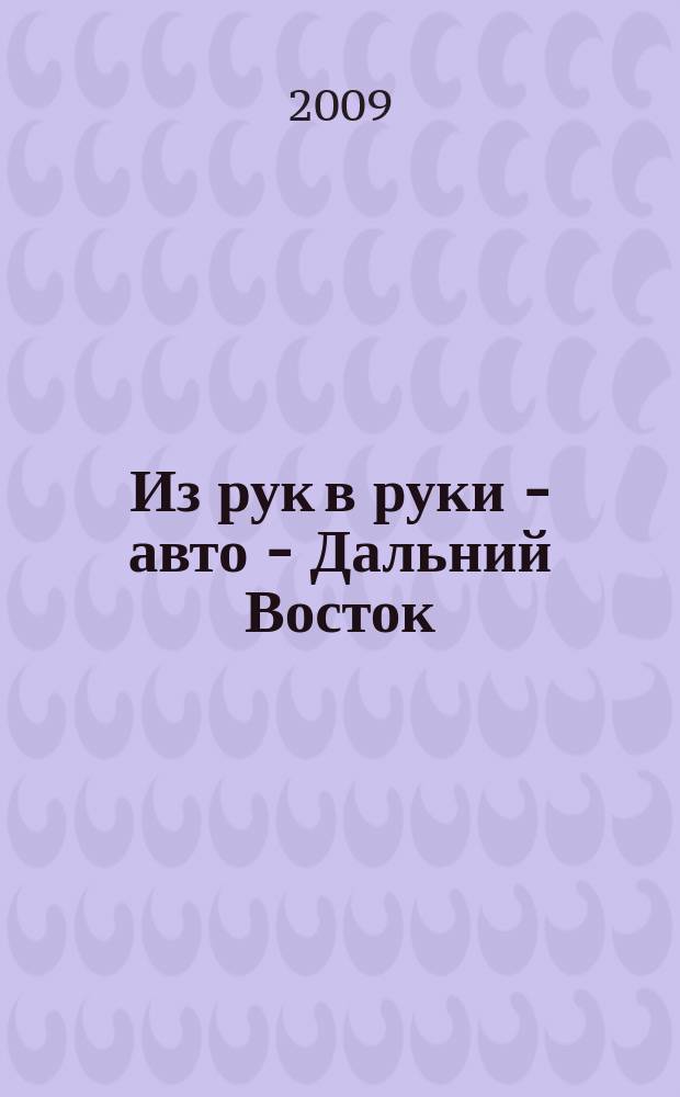 Из рук в руки - авто - Дальний Восток : еженедельник фотообъявлений. 2009, № 45 (577)