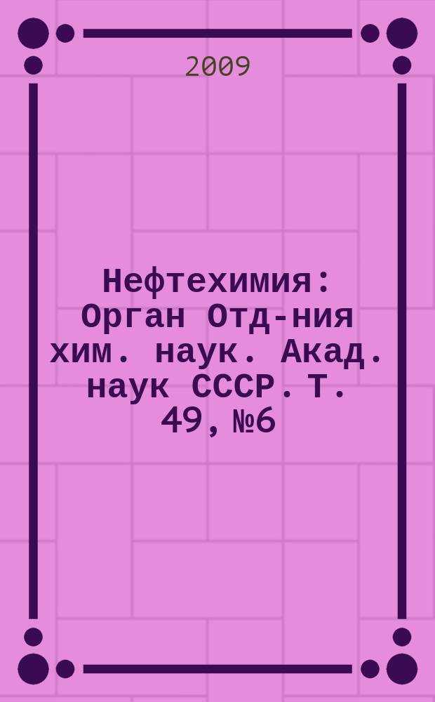 Нефтехимия : [Орган Отд-ния хим. наук. Акад. наук СССР]. Т. 49, № 6