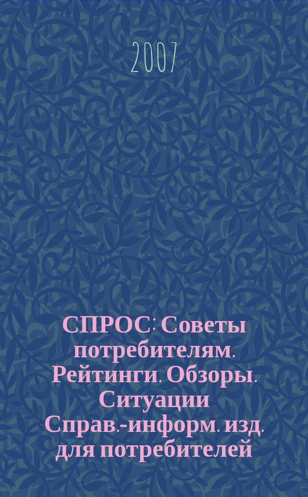СПРОС : Советы потребителям. Рейтинги. Обзоры. Ситуации Справ.-информ. изд. для потребителей. 2007, № 4