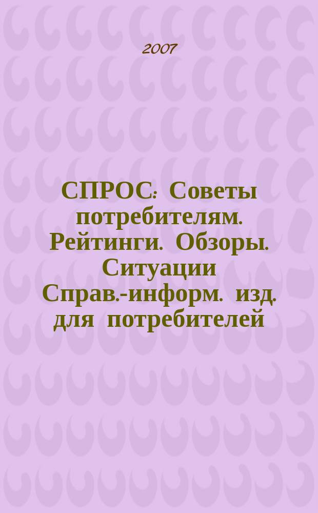 СПРОС : Советы потребителям. Рейтинги. Обзоры. Ситуации Справ.-информ. изд. для потребителей. 2007, № 5