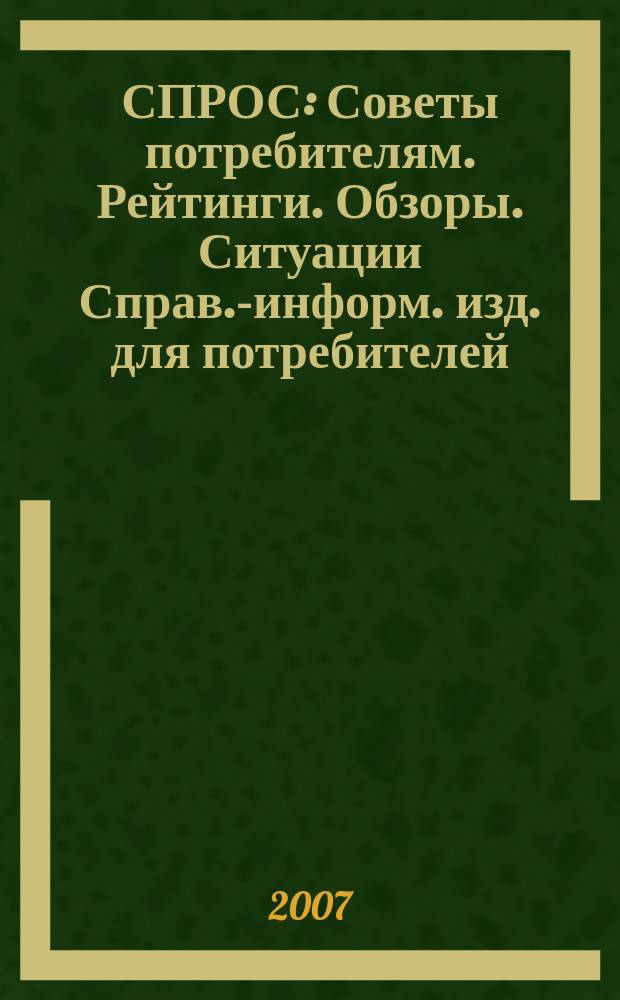 СПРОС : Советы потребителям. Рейтинги. Обзоры. Ситуации Справ.-информ. изд. для потребителей. 2007, № 10