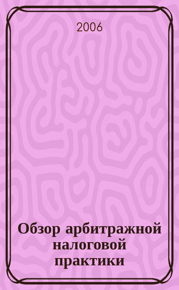 Обзор арбитражной налоговой практики : По материалам дел, включ. в арбитр. базы данных Журн. о том, как не переплачивать налоги. 2006, № 11