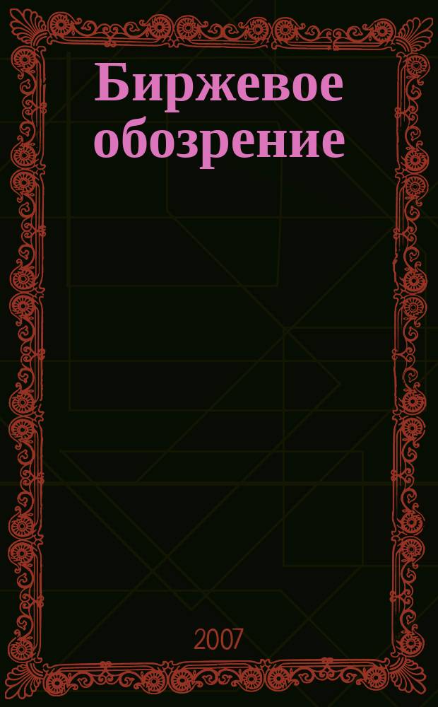 Биржевое обозрение : Информ. аналит. журн. Совмест. проект Моск. межбанк. валют. биржи и журн. "Рынок цен. бумаг". 2007, № 5 (43)