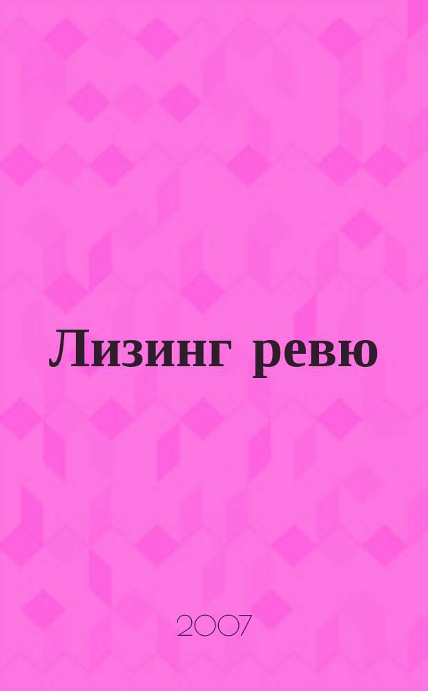 Лизинг ревю : Ил. ежемес. журн. для деловых людей. 2007, 6
