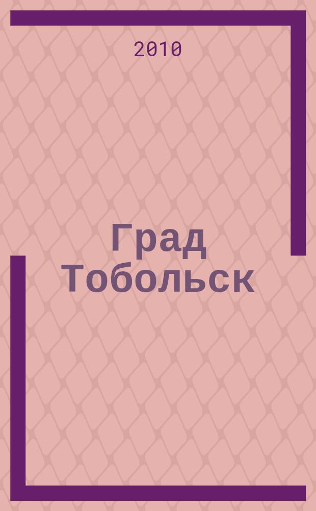 Град Тобольск : журнал о нашем городе. 2010, № 1 (38)