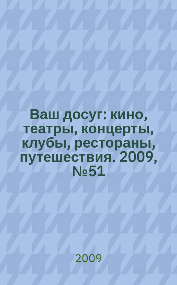 Ваш досуг : кино, театры, концерты, клубы, рестораны, путешествия. 2009, № 51 (659)