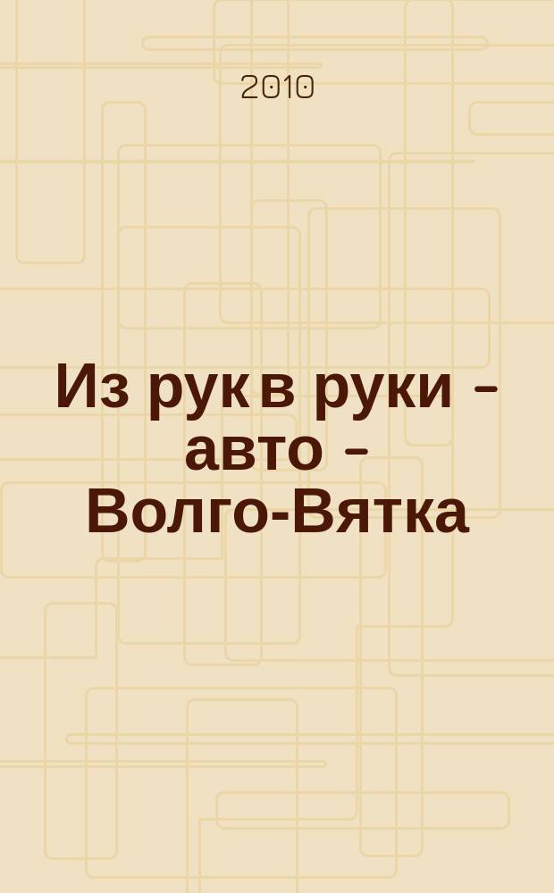 Из рук в руки - авто - Волго-Вятка : еженедельник фотообъявлений. 2010, № 1 (264)