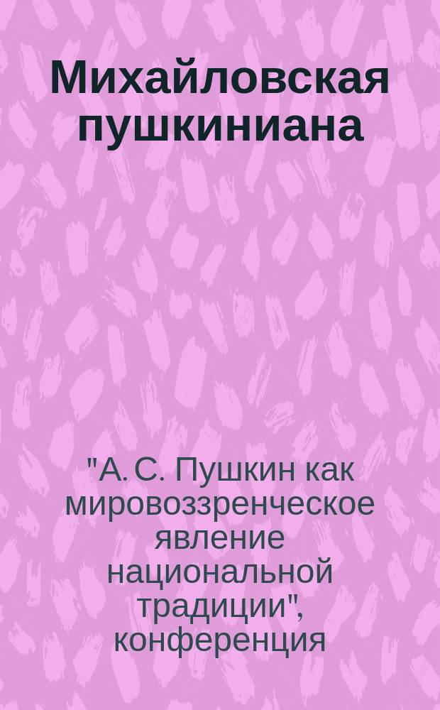 Михайловская пушкиниана : Сб. науч. сотр. Музея-заповедника А.С. Пушкина "Михайловское". Вып. 49 : Материалы конференции "А.С.Пушкин как мировоззренческое явление национальной традиции"