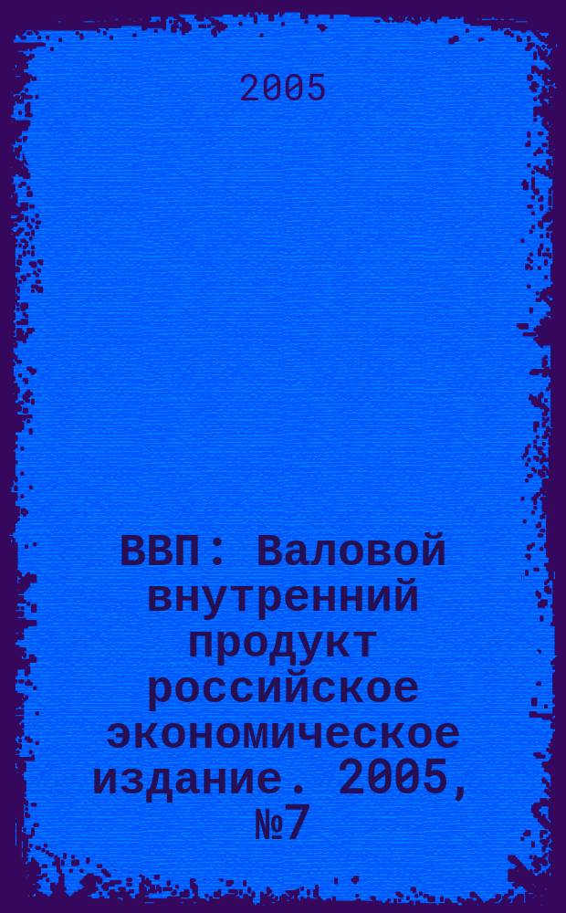 ВВП : Валовой внутренний продукт российское экономическое издание. 2005, № 7 (14)