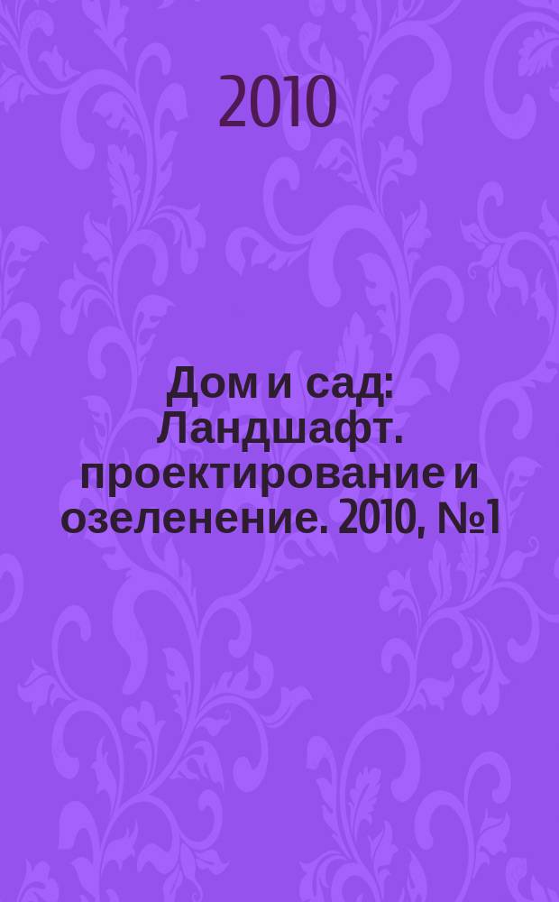 Дом и сад : Ландшафт. проектирование и озеленение. 2010, № 1 (52)