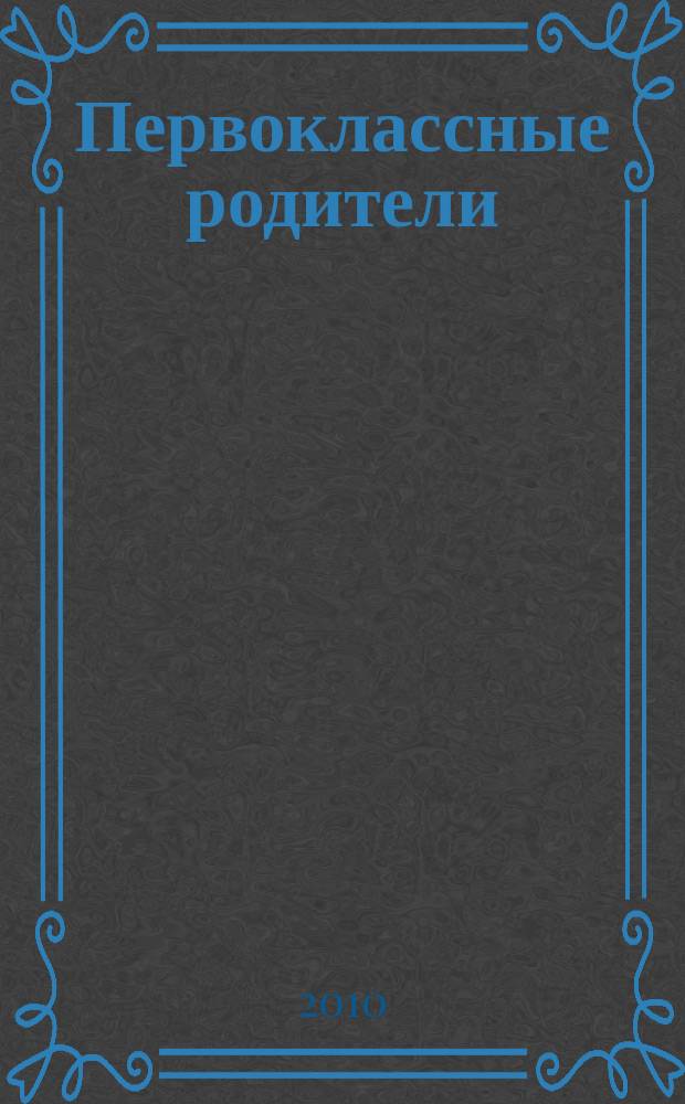 Первоклассные родители : 1-4 классы : журнал : совместный проект Департамента образования города Москвы и Объединенной редакции изданий Мэра и Правительства Москвы