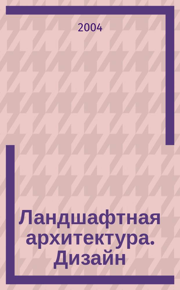 Ландшафтная архитектура. Дизайн : ЛА.Д. 2004, № 3 (6)