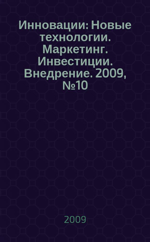 Инновации : Новые технологии. Маркетинг. Инвестиции. Внедрение. 2009, № 10 (132)