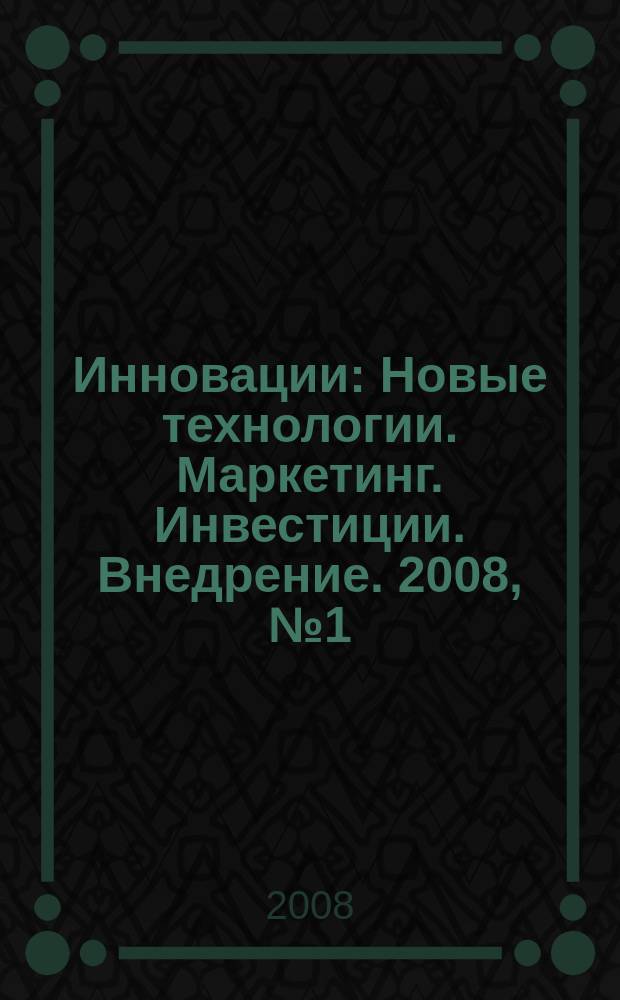 Инновации : Новые технологии. Маркетинг. Инвестиции. Внедрение. 2008, № 1 (111)