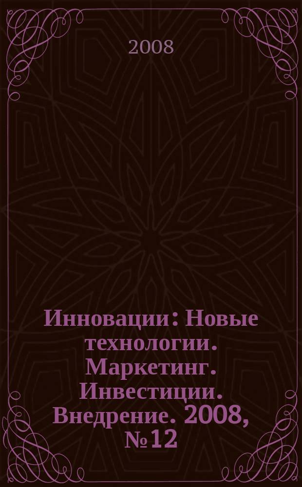 Инновации : Новые технологии. Маркетинг. Инвестиции. Внедрение. 2008, № 12 (122)