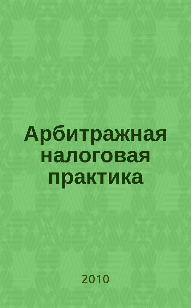 Арбитражная налоговая практика : Ежемес. журн. судеб. и аналит. информ. Прил. к журн. "Налоги и платежи". 2010, № 2