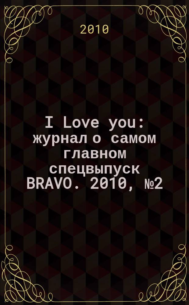 I Love you : журнал о самом главном спецвыпуск BRAVO. 2010, № 2 (52)