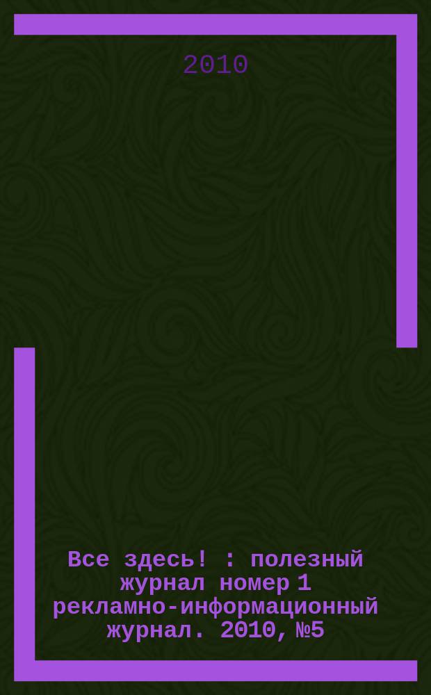Все здесь ! : полезный журнал номер 1 рекламно-информационный журнал. 2010, № 5