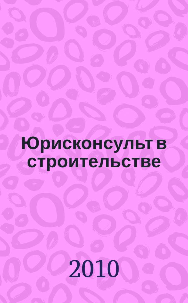 Юрисконсульт в строительстве : Ежемес. науч.-практ. журн. 2010, № 1