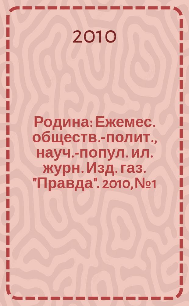 Родина : Ежемес. обществ.-полит., науч.-попул. ил. журн. Изд. газ. "Правда". 2010, № 1