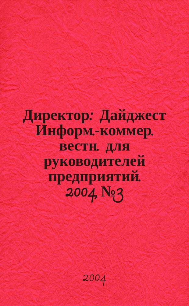 Директор : Дайджест Информ.-коммер. вестн. для руководителей предприятий. 2004, № 3