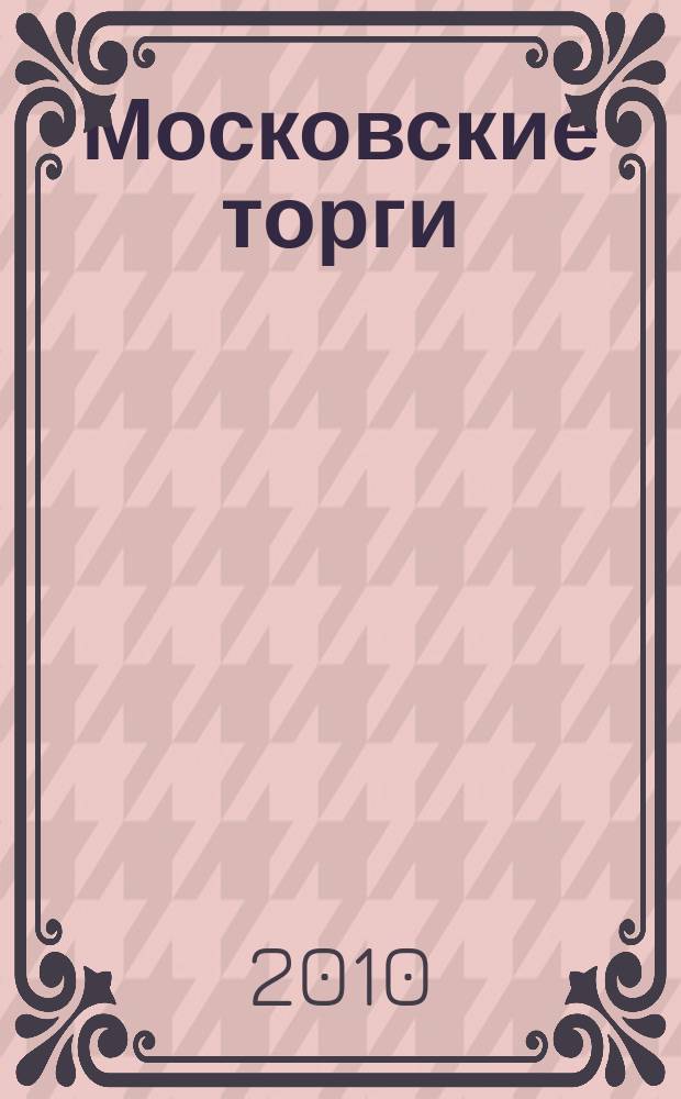 Московские торги : бюллетень оперативной информации официальное издание мэра и правительства Москвы. 2010, № 10/28 ч. 1