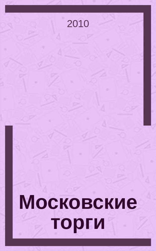 Московские торги : бюллетень оперативной информации официальное издание мэра и правительства Москвы. 2010, № 8/22 ч. 1