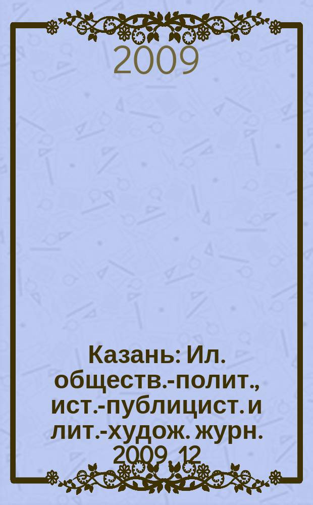 Казань : Ил. обществ.-полит., ист.-публицист. и лит.-худож. журн. 2009, 12
