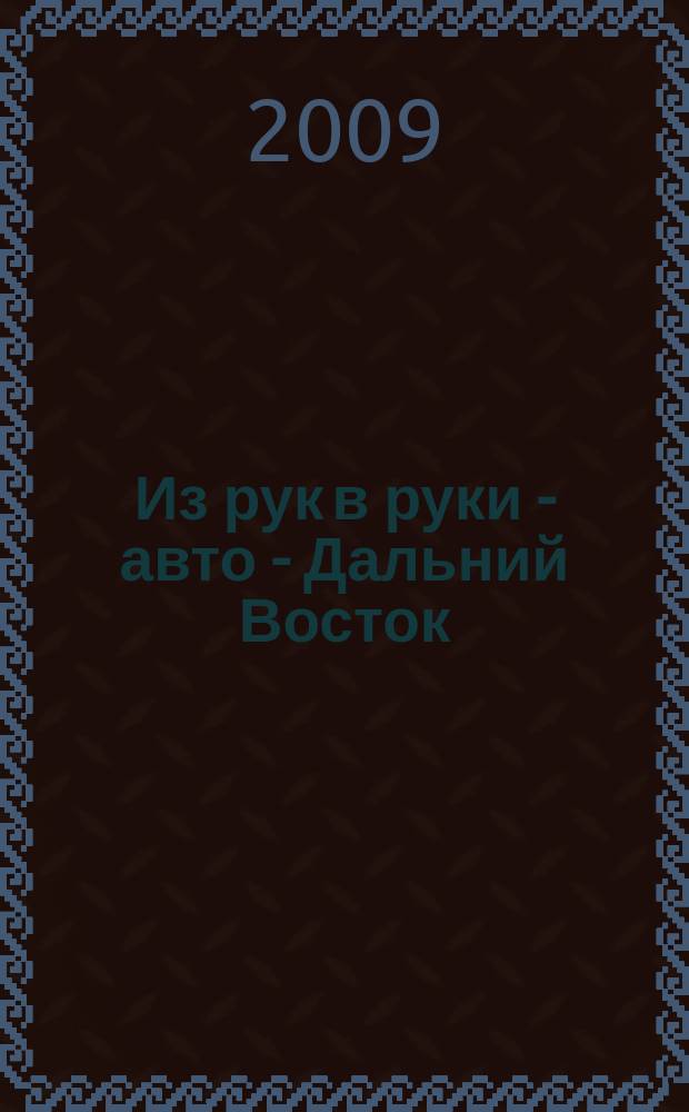 Из рук в руки - авто - Дальний Восток : еженедельник фотообъявлений. 2009, № 50(582)