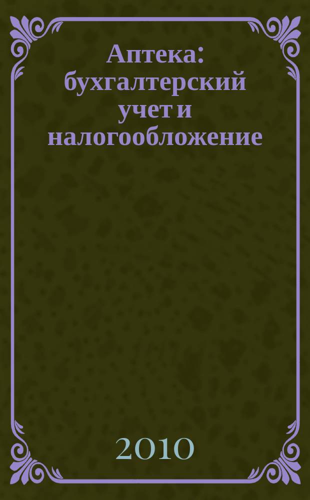 Аптека: бухгалтерский учет и налогообложение : журнал приложение к журналу "Актуальные вопросы бухгалтерского учета и налогообложения". 2010, № 1
