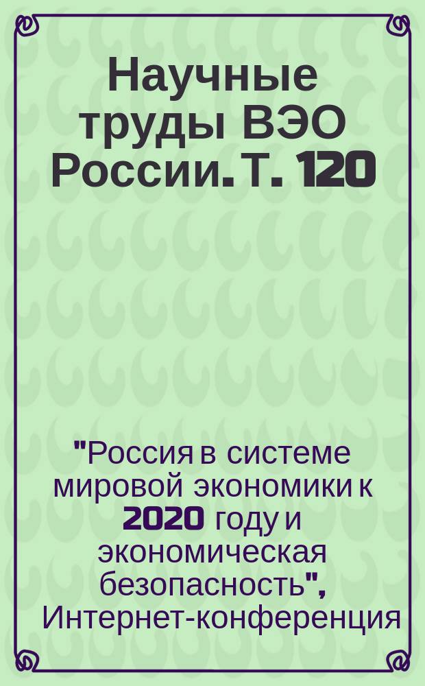 Научные труды ВЭО России. Т. 120 : Интернет-конференция "Россия в системе мировой экономики к 2020 году и экономическая безопасность"