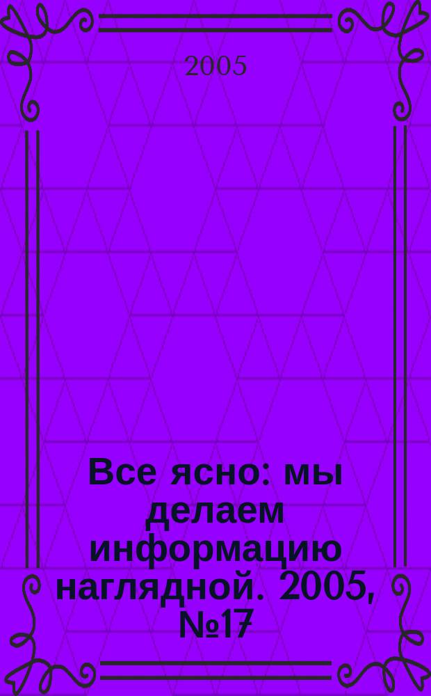Все ясно : мы делаем информацию наглядной. 2005, № 17 (27)