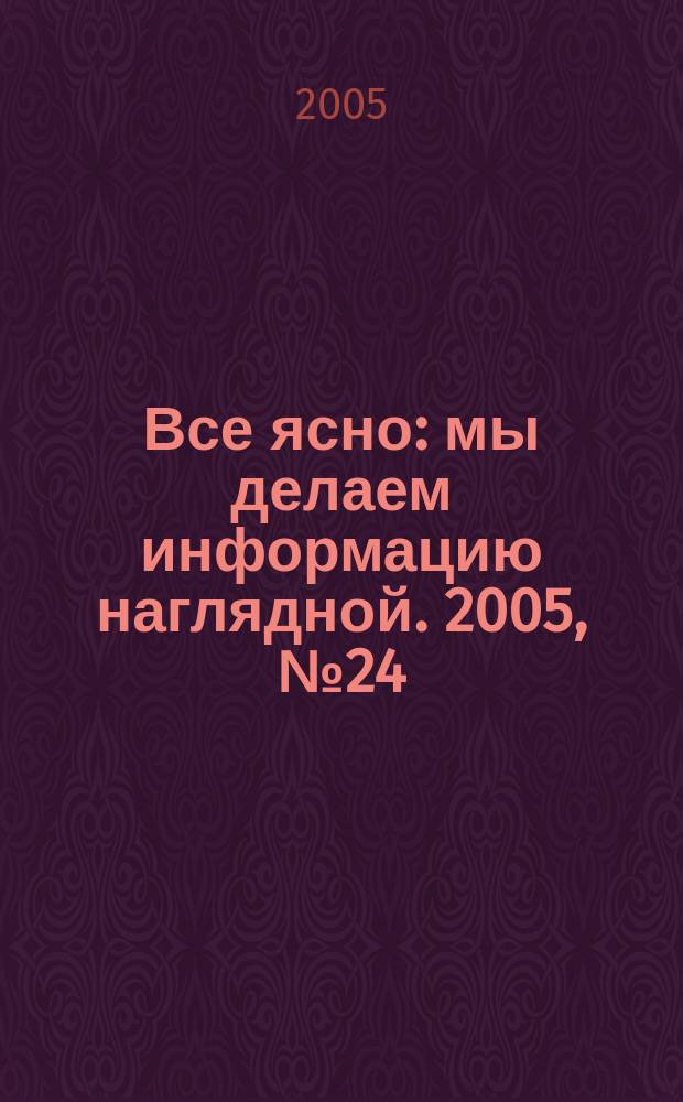 Все ясно : мы делаем информацию наглядной. 2005, № 24 (34)