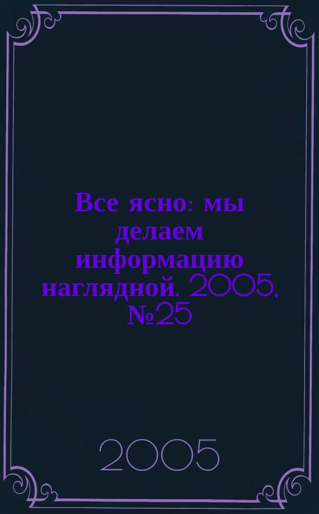 Все ясно : мы делаем информацию наглядной. 2005, № 25 (35)